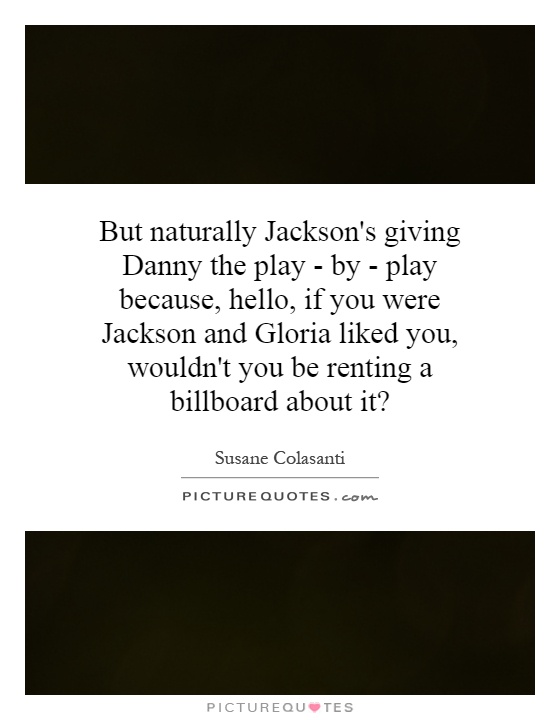 But naturally Jackson's giving Danny the play - by - play because, hello, if you were Jackson and Gloria liked you, wouldn't you be renting a billboard about it? Picture Quote #1