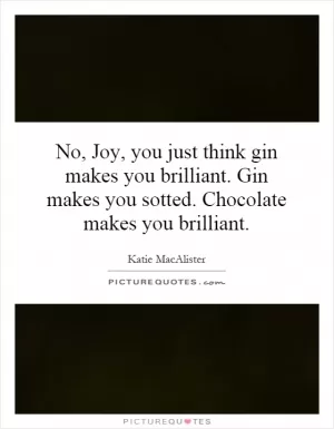 No, Joy, you just think gin makes you brilliant. Gin makes you sotted. Chocolate makes you brilliant Picture Quote #1