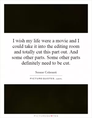 I wish my life were a movie and I could take it into the editing room and totally cut this part out. And some other parts. Some other parts definitely need to be cut Picture Quote #1