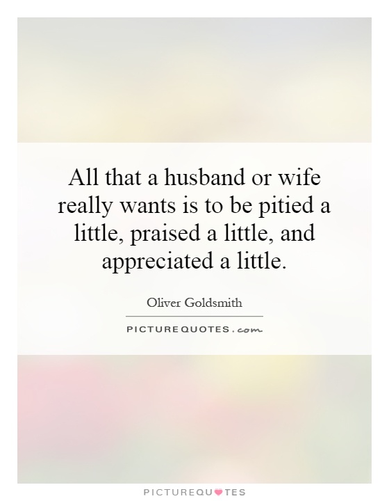 All that a husband or wife really wants is to be pitied a little, praised a little, and appreciated a little Picture Quote #1