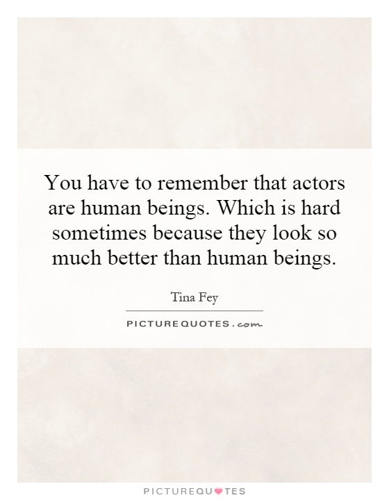 You have to remember that actors are human beings. Which is hard sometimes because they look so much better than human beings Picture Quote #1
