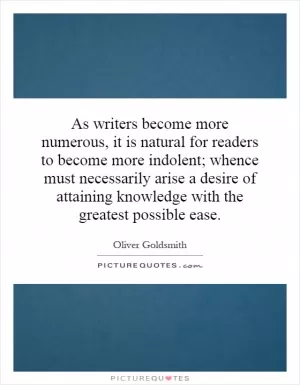 As writers become more numerous, it is natural for readers to become more indolent; whence must necessarily arise a desire of attaining knowledge with the greatest possible ease Picture Quote #1