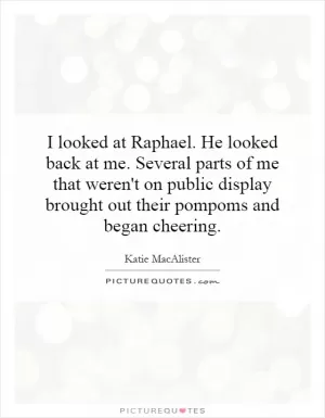I looked at Raphael. He looked back at me. Several parts of me that weren't on public display brought out their pompoms and began cheering Picture Quote #1