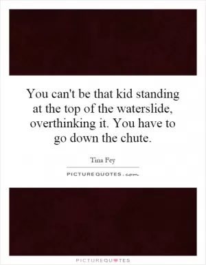 You can't be that kid standing at the top of the waterslide, overthinking it. You have to go down the chute Picture Quote #1