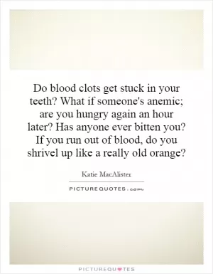 Do blood clots get stuck in your teeth? What if someone's anemic; are you hungry again an hour later? Has anyone ever bitten you? If you run out of blood, do you shrivel up like a really old orange? Picture Quote #1
