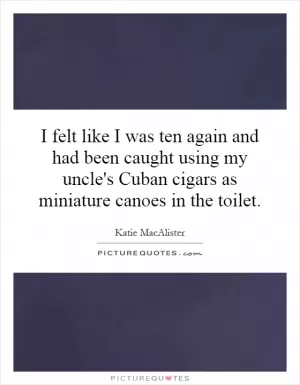 I felt like I was ten again and had been caught using my uncle's Cuban cigars as miniature canoes in the toilet Picture Quote #1