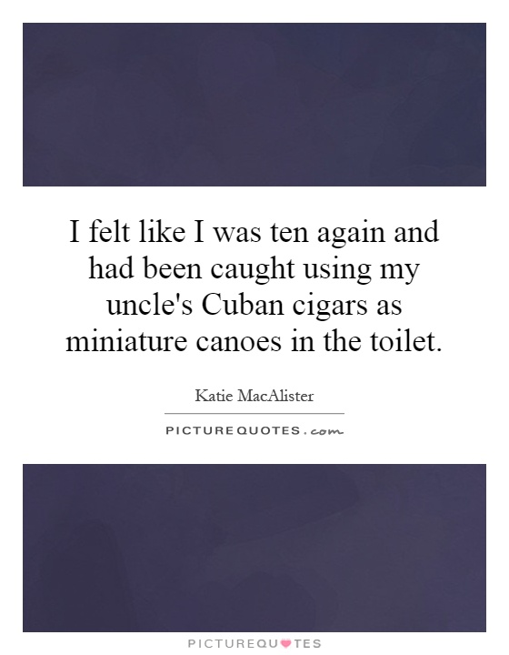 I felt like I was ten again and had been caught using my uncle's Cuban cigars as miniature canoes in the toilet Picture Quote #1