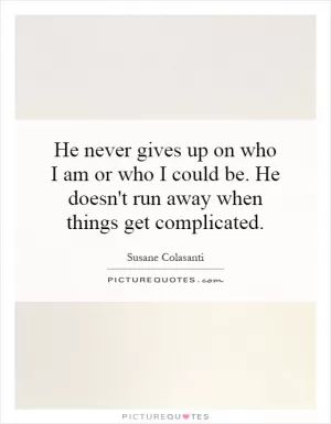 He never gives up on who I am or who I could be. He doesn't run away when things get complicated Picture Quote #1