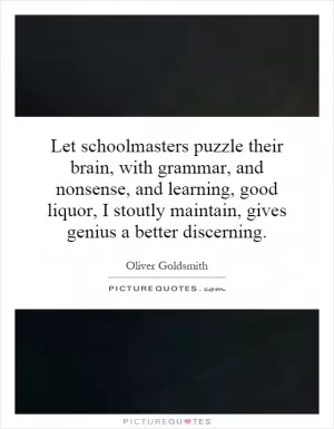Let schoolmasters puzzle their brain, with grammar, and nonsense, and learning, good liquor, I stoutly maintain, gives genius a better discerning Picture Quote #1