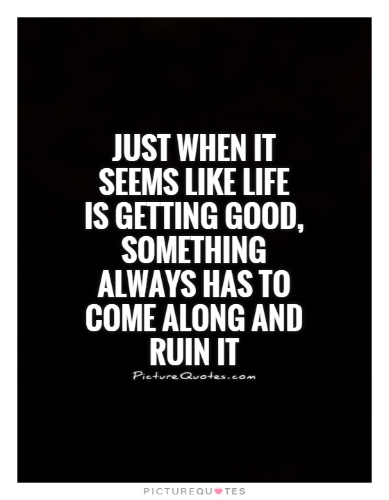 Just when it seems like life is getting good, something always has to come along and ruin it Picture Quote #1