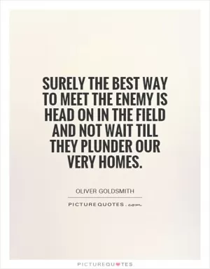 Surely the best way to meet the enemy is head on in the field and not wait till they plunder our very homes Picture Quote #1