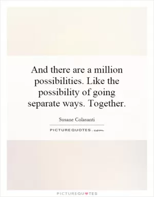 And there are a million possibilities. Like the possibility of going separate ways. Together Picture Quote #1