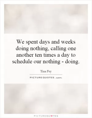 We spent days and weeks doing nothing, calling one another ten times a day to schedule our nothing - doing Picture Quote #1