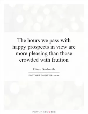 The hours we pass with happy prospects in view are more pleasing than those crowded with fruition Picture Quote #1