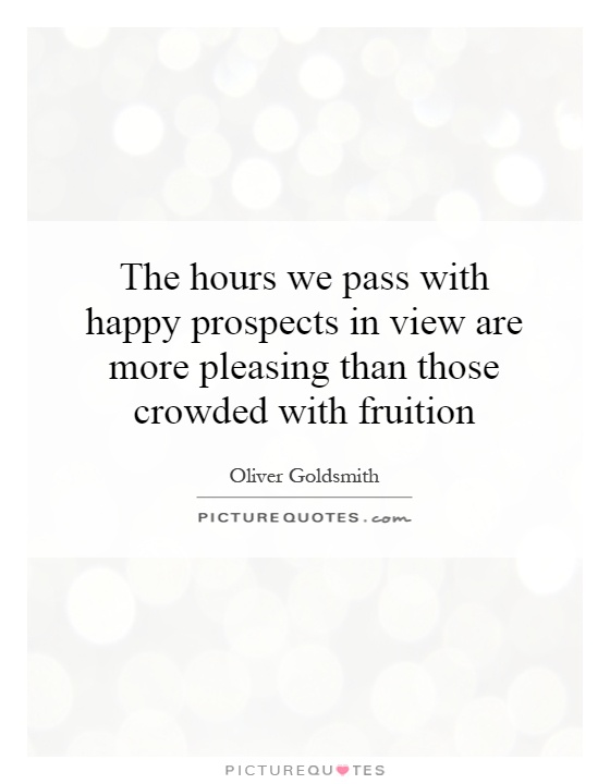 The hours we pass with happy prospects in view are more pleasing than those crowded with fruition Picture Quote #1