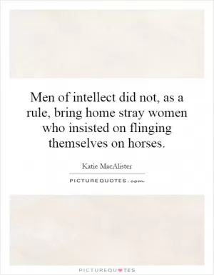 Men of intellect did not, as a rule, bring home stray women who insisted on flinging themselves on horses Picture Quote #1