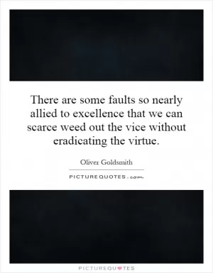 There are some faults so nearly allied to excellence that we can scarce weed out the vice without eradicating the virtue Picture Quote #1