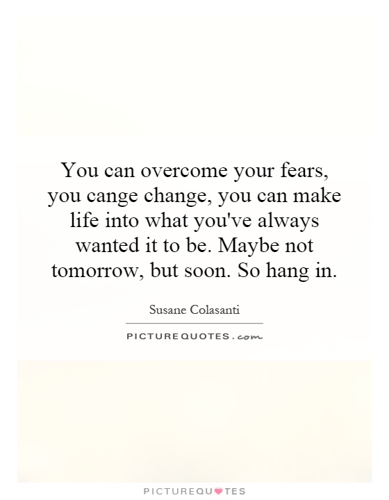 You can overcome your fears, you cange change, you can make life into what you've always wanted it to be. Maybe not tomorrow, but soon. So hang in Picture Quote #1