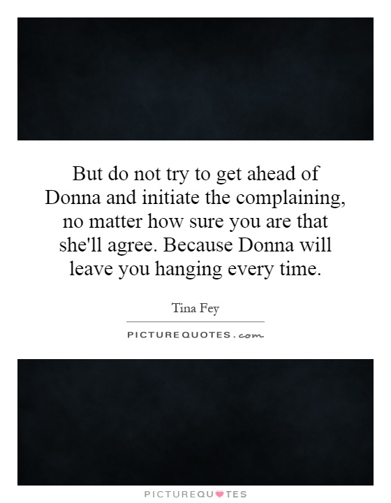 But do not try to get ahead of Donna and initiate the complaining, no matter how sure you are that she'll agree. Because Donna will leave you hanging every time Picture Quote #1