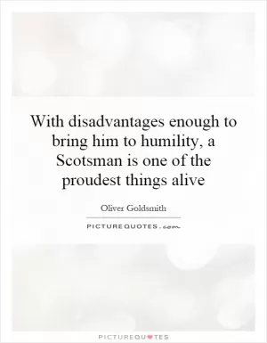 With disadvantages enough to bring him to humility, a Scotsman is one of the proudest things alive Picture Quote #1