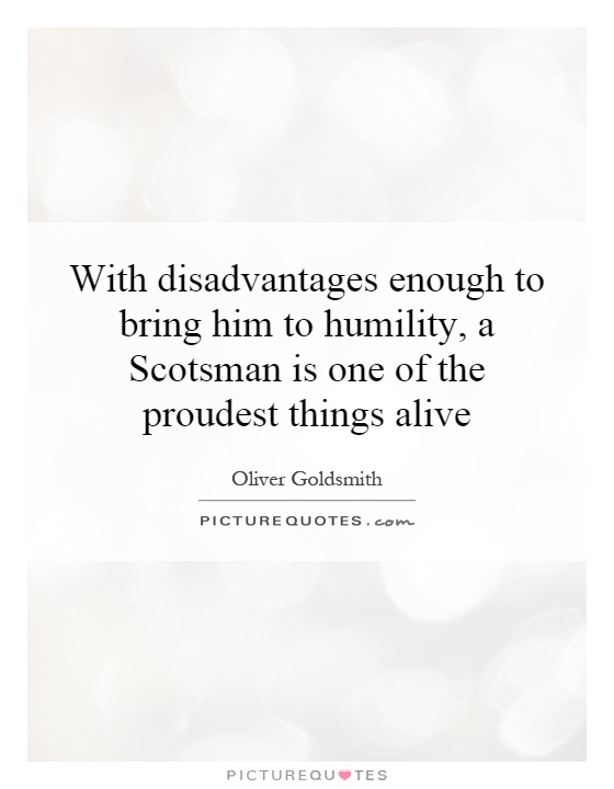 With disadvantages enough to bring him to humility, a Scotsman is one of the proudest things alive Picture Quote #1