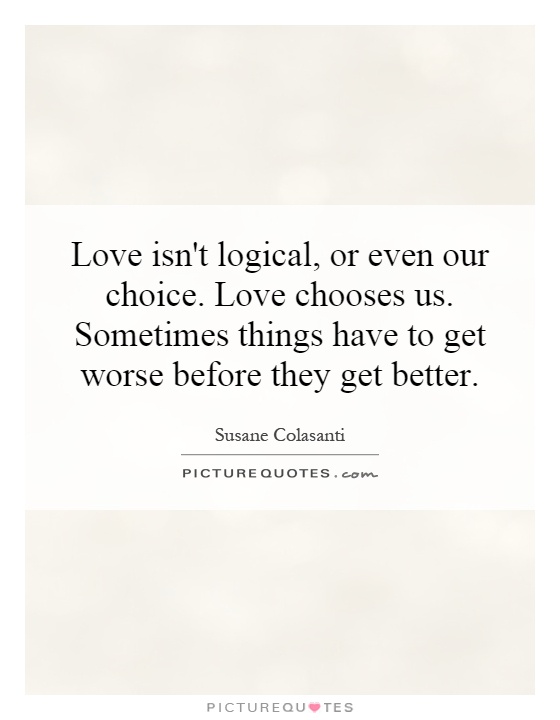 Love isn't logical, or even our choice. Love chooses us. Sometimes things have to get worse before they get better Picture Quote #1
