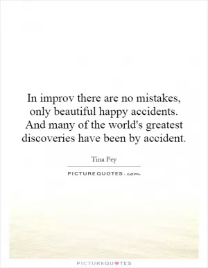 In improv there are no mistakes, only beautiful happy accidents. And many of the world's greatest discoveries have been by accident Picture Quote #1