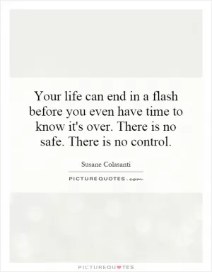 Your life can end in a flash before you even have time to know it's over. There is no safe. There is no control Picture Quote #1