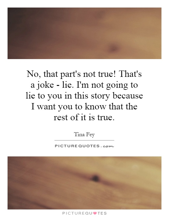 No, that part's not true! That's a joke - lie. I'm not going to lie to you in this story because I want you to know that the rest of it is true Picture Quote #1