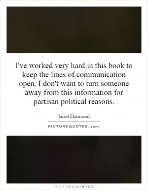 I've worked very hard in this book to keep the lines of communication open. I don't want to turn someone away from this information for partisan political reasons Picture Quote #1
