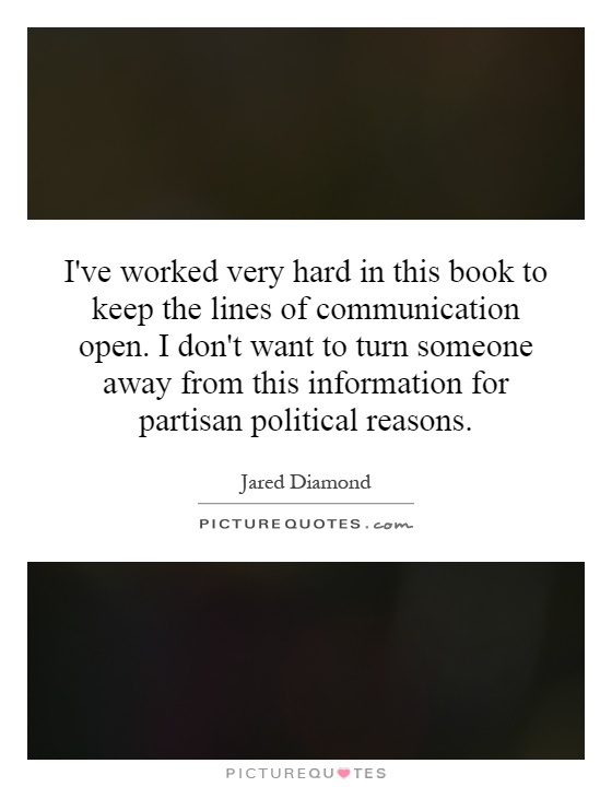 I've worked very hard in this book to keep the lines of communication open. I don't want to turn someone away from this information for partisan political reasons Picture Quote #1