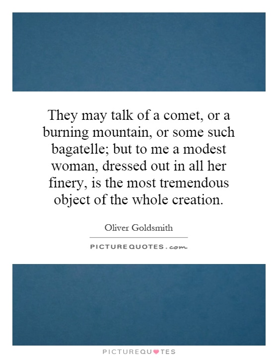 They may talk of a comet, or a burning mountain, or some such bagatelle; but to me a modest woman, dressed out in all her finery, is the most tremendous object of the whole creation Picture Quote #1