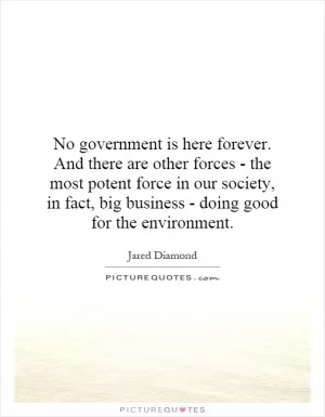 No government is here forever. And there are other forces - the most potent force in our society, in fact, big business - doing good for the environment Picture Quote #1