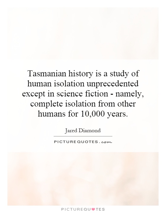 Tasmanian history is a study of human isolation unprecedented except in science fiction - namely, complete isolation from other humans for 10,000 years Picture Quote #1