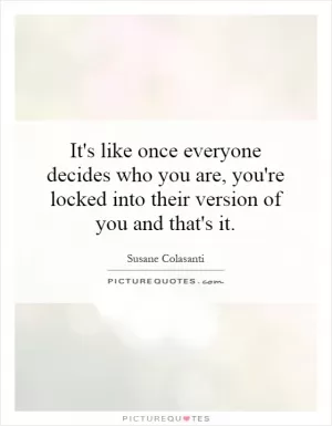 It's like once everyone decides who you are, you're locked into their version of you and that's it Picture Quote #1