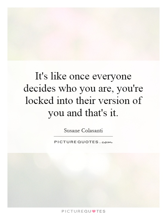 It's like once everyone decides who you are, you're locked into their version of you and that's it Picture Quote #1