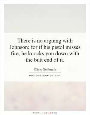 There is no arguing with Johnson: for if his pistol misses fire, he knocks you down with the butt end of it Picture Quote #1