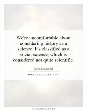 We're uncomfortable about considering history as a science. It's classified as a social science, which is considered not quite scientific Picture Quote #1