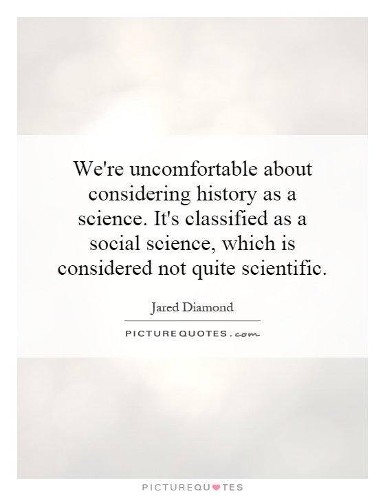 We're uncomfortable about considering history as a science. It's classified as a social science, which is considered not quite scientific Picture Quote #1