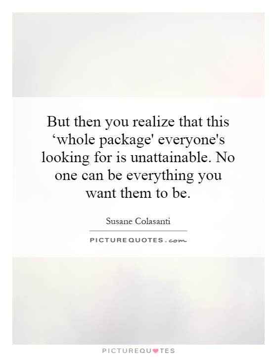 But then you realize that this ‘whole package' everyone's looking for is unattainable. No one can be everything you want them to be Picture Quote #1