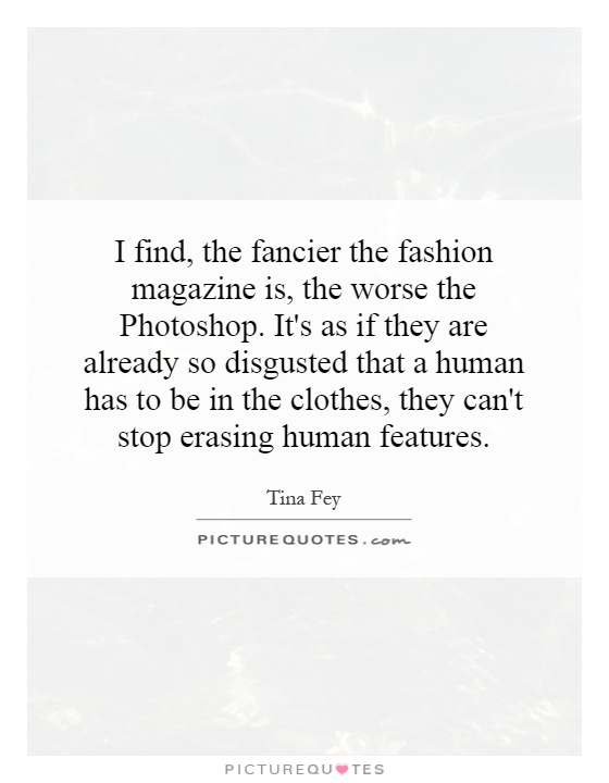 I find, the fancier the fashion magazine is, the worse the Photoshop. It's as if they are already so disgusted that a human has to be in the clothes, they can't stop erasing human features Picture Quote #1