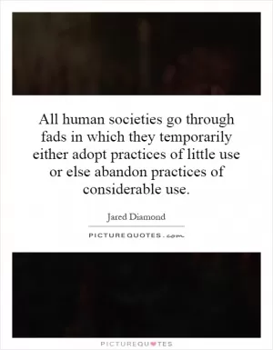 All human societies go through fads in which they temporarily either adopt practices of little use or else abandon practices of considerable use Picture Quote #1
