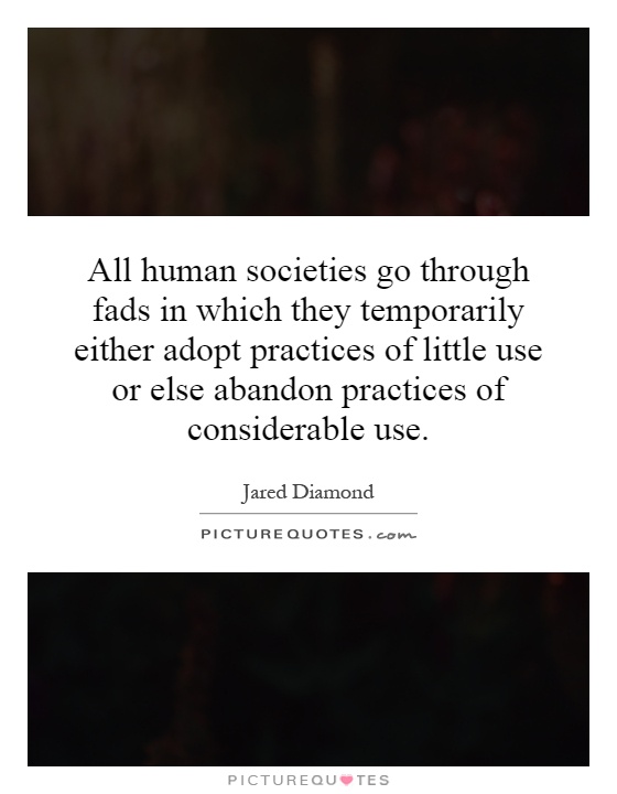 All human societies go through fads in which they temporarily either adopt practices of little use or else abandon practices of considerable use Picture Quote #1