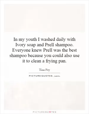 In my youth I washed daily with Ivory soap and Prell shampoo. Everyone knew Prell was the best shampoo because you could also use it to clean a frying pan Picture Quote #1