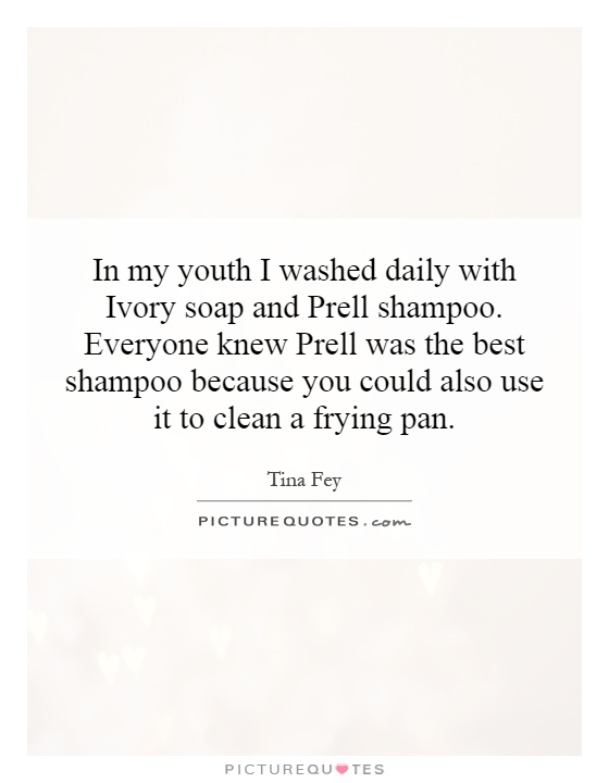 In my youth I washed daily with Ivory soap and Prell shampoo. Everyone knew Prell was the best shampoo because you could also use it to clean a frying pan Picture Quote #1