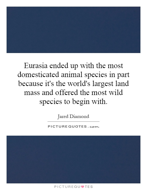 Eurasia ended up with the most domesticated animal species in part because it's the world's largest land mass and offered the most wild species to begin with Picture Quote #1