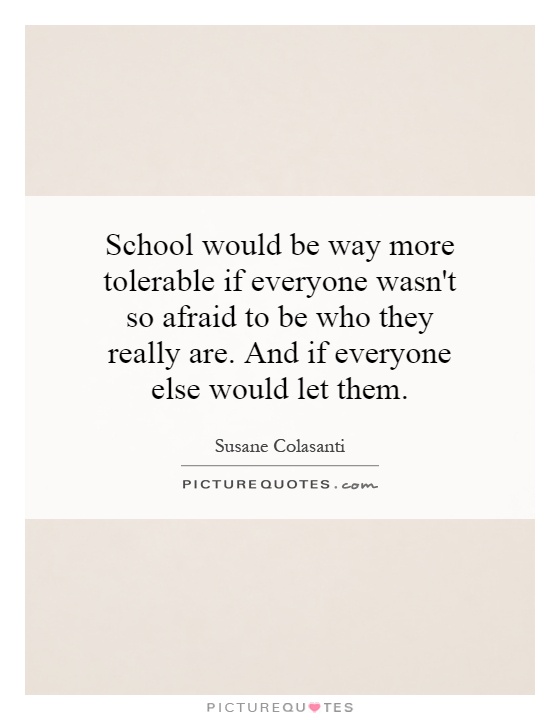 School would be way more tolerable if everyone wasn't so afraid to be who they really are. And if everyone else would let them Picture Quote #1