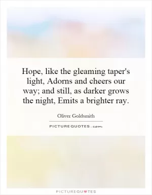 Hope, like the gleaming taper's light, Adorns and cheers our way; and still, as darker grows the night, Emits a brighter ray Picture Quote #1