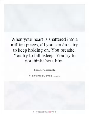 When your heart is shattered into a million pieces, all you can do is try to keep holding on. You breathe. You try to fall asleep. You try to not think about him Picture Quote #1