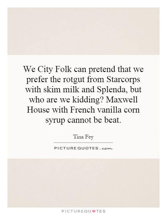 We City Folk can pretend that we prefer the rotgut from Starcorps with skim milk and Splenda, but who are we kidding? Maxwell House with French vanilla corn syrup cannot be beat Picture Quote #1